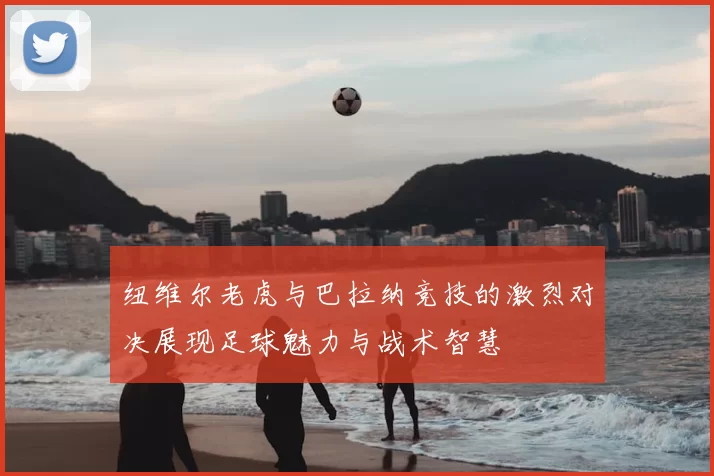 纽维尔老虎与巴拉纳竞技的激烈对决展现足球魅力与战术智慧