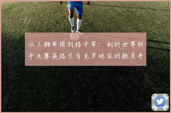 从三狮军团到格子军：剖析世界杯半决赛英格兰与克罗地亚的胜负手