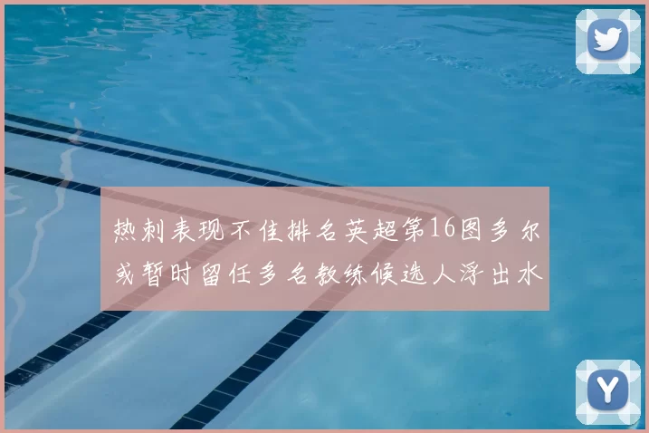 热刺表现不佳排名英超第16图多尔或暂时留任多名教练候选人浮出水面