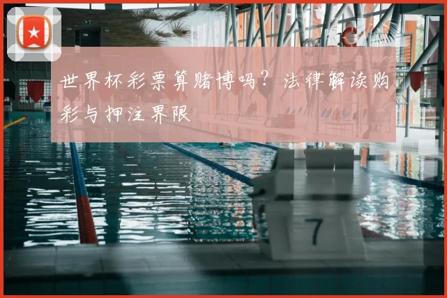 世界杯彩票算赌博吗?法律解读购彩与押注界限