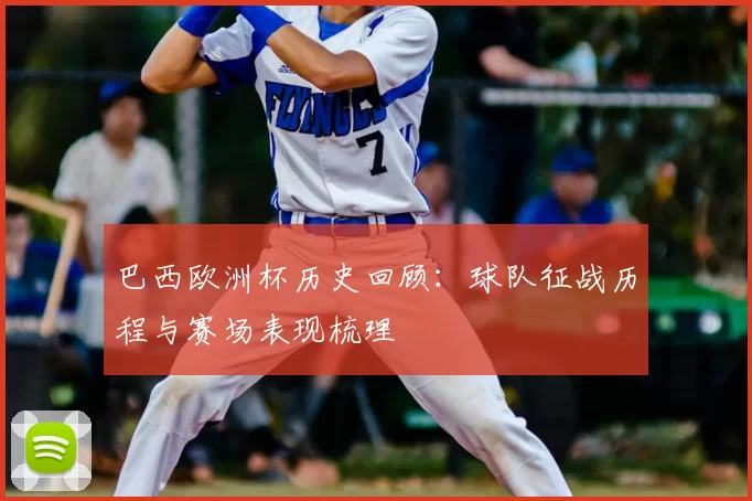 巴西欧洲杯历史回顾：球队征战历程与赛场表现梳理