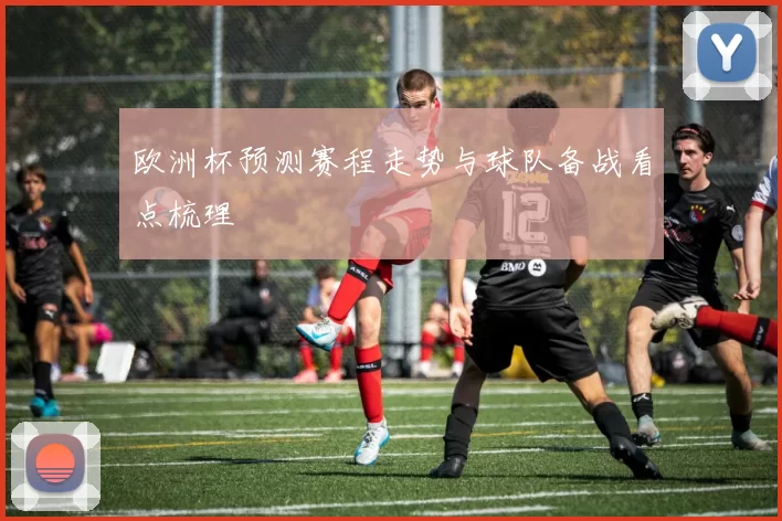 欧洲杯预测赛程走势与球队备战看点梳理