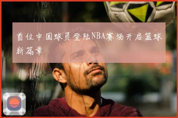 首位中国球员登陆NBA赛场开启篮球新篇章