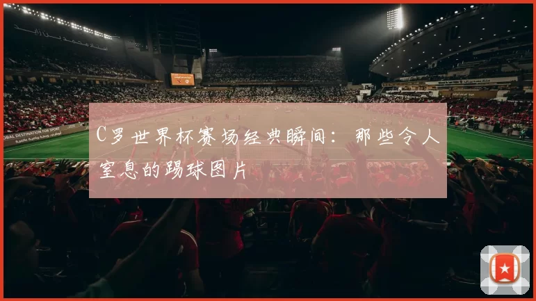 C罗世界杯赛场经典瞬间：那些令人窒息的踢球图片