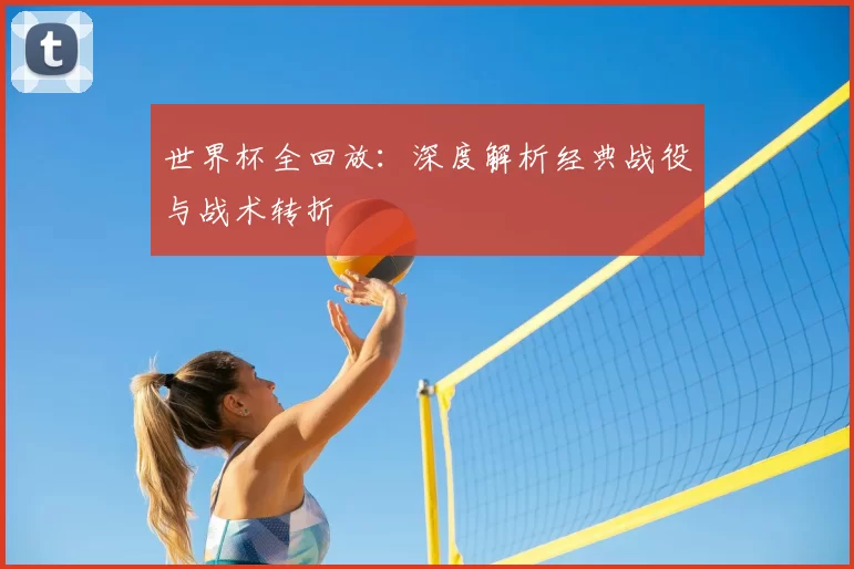 世界杯全回放：深度解析经典战役与战术转折