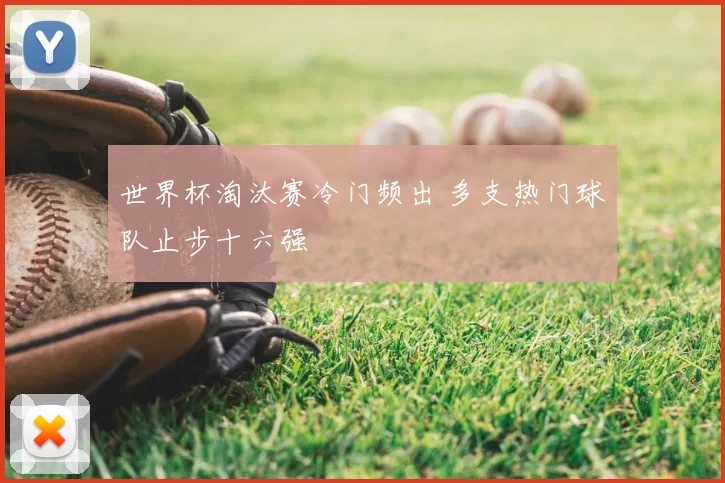 世界杯淘汰赛冷门频出 多支热门球队止步十六强