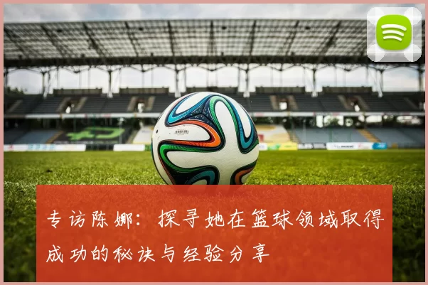 专访陈娜：探寻她在篮球领域取得成功的秘诀与经验分享