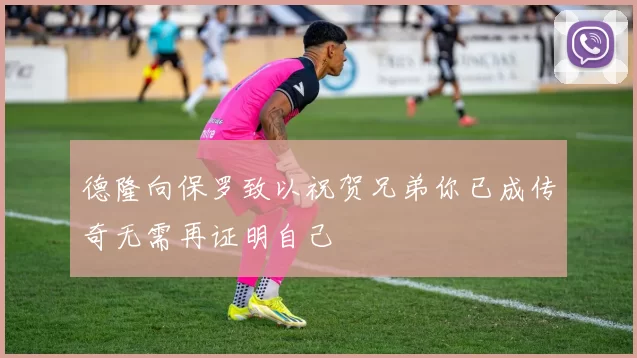 德隆向保罗致以祝贺兄弟你已成传奇无需再证明自己