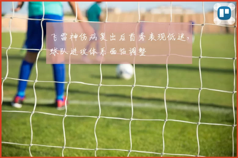 飞雷神伤病复出后首秀表现低迷，球队进攻体系面临调整