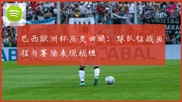 巴西欧洲杯历史回顾：球队征战历程与赛场表现梳理