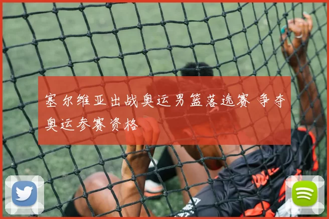 塞尔维亚出战奥运男篮落选赛 争夺奥运参赛资格