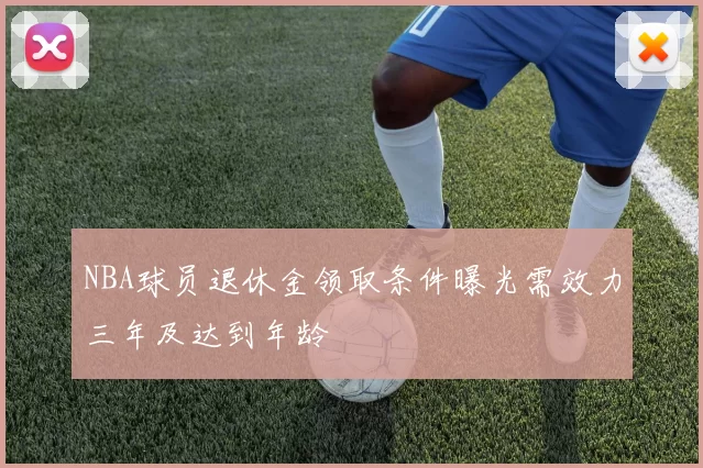 NBA球员退休金领取条件曝光需效力三年及达到年龄