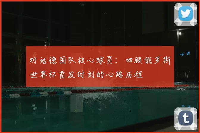 对话德国队核心球员：回顾俄罗斯世界杯首发时刻的心路历程