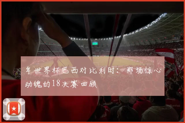 年世界杯巴西对比利时：那场惊心动魄的18决赛回顾