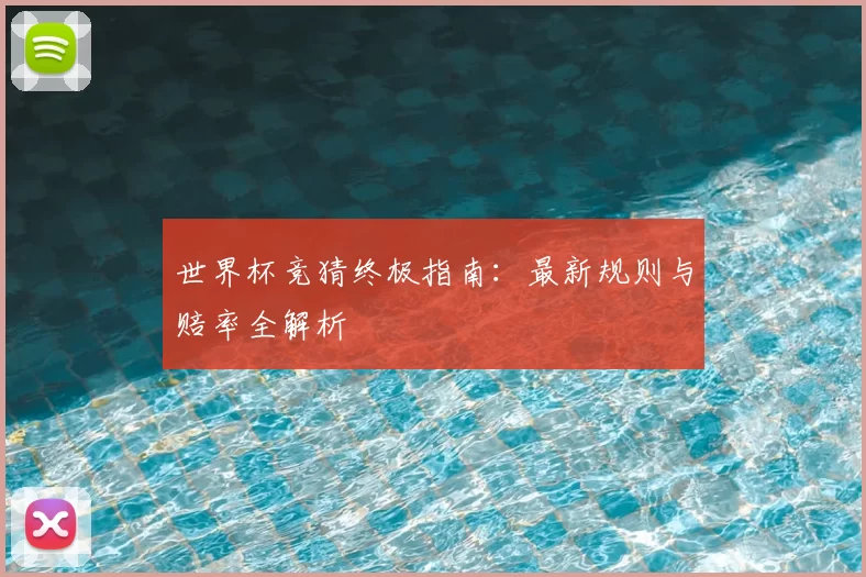 世界杯竞猜终极指南：最新规则与赔率全解析