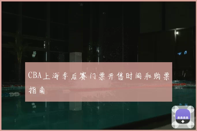 CBA上海季后赛门票开售时间和购票指南