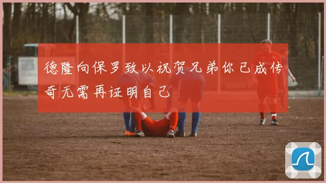 德隆向保罗致以祝贺兄弟你已成传奇无需再证明自己