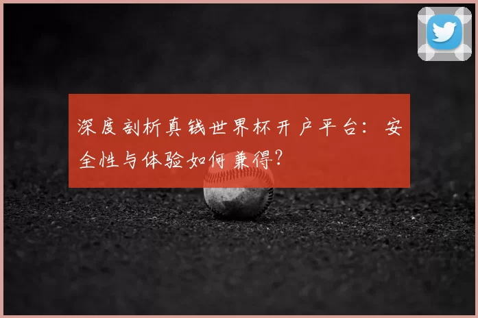 深度剖析真钱世界杯开户平台：安全性与体验如何兼得？