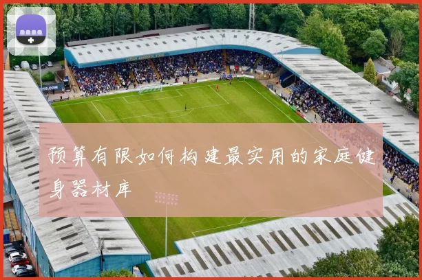 预算有限如何构建最实用的家庭健身器材库