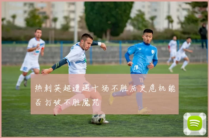 热刺英超遭遇十场不胜历史危机能否打破不胜魔咒