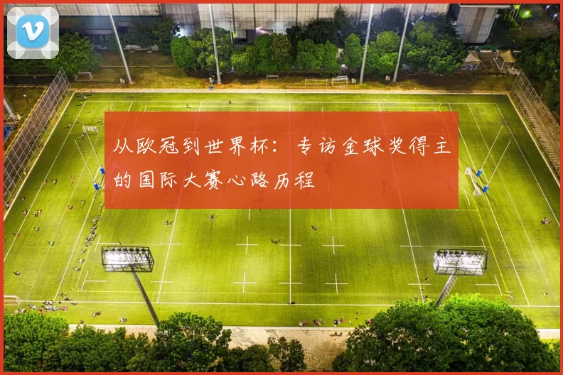 从欧冠到世界杯：专访金球奖得主的国际大赛心路历程