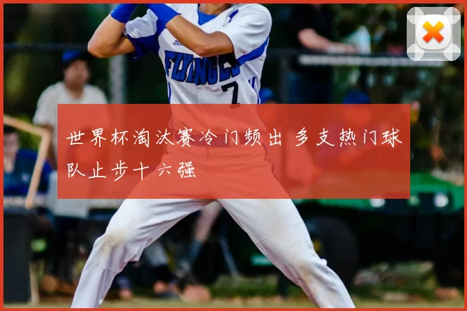世界杯淘汰赛冷门频出 多支热门球队止步十六强