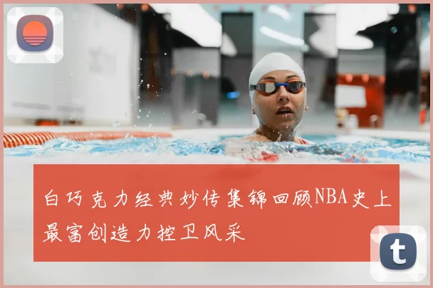 白巧克力经典妙传集锦回顾NBA史上最富创造力控卫风采