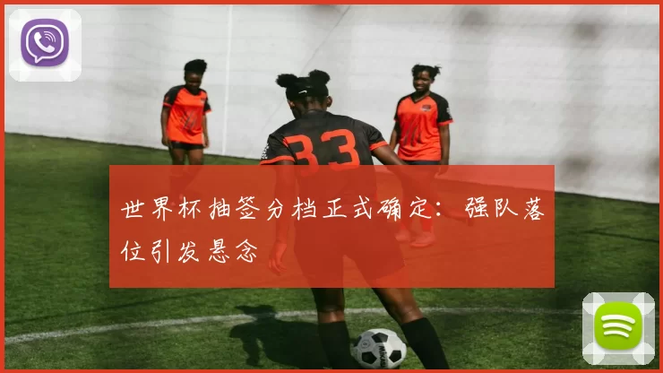 世界杯抽签分档正式确定：强队落位引发悬念