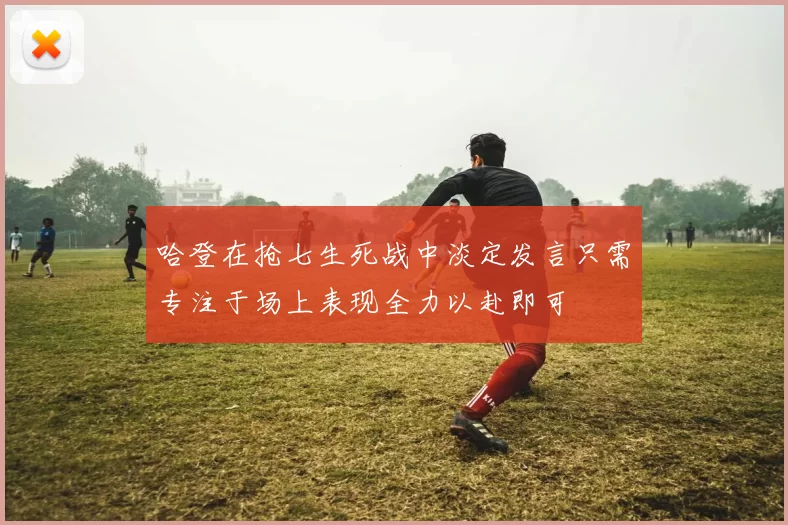 哈登在抢七生死战中淡定发言只需专注于场上表现全力以赴即可