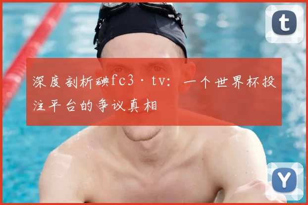 深度剖析碘fc3·tv：一个世界杯投注平台的争议真相