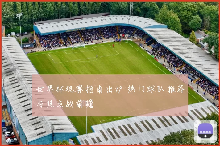 世界杯观赛指南出炉 热门球队推荐与焦点战前瞻