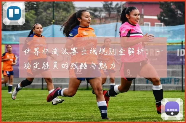 世界杯淘汰赛出线规则全解析：一场定胜负的残酷与魅力