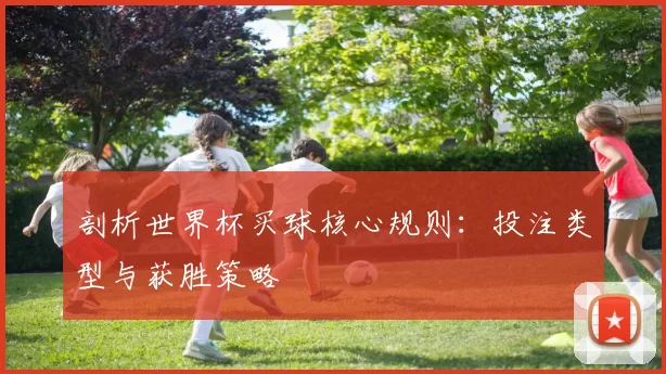 剖析世界杯买球核心规则：投注类型与获胜策略
