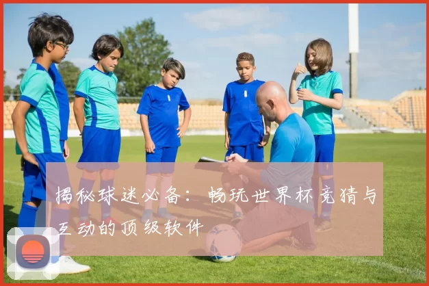 揭秘球迷必备：畅玩世界杯竞猜与互动的顶级软件
