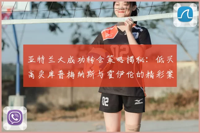 亚特兰大成功转会策略揭秘:低买高卖库普梅纳斯与霍伊伦的精彩案例