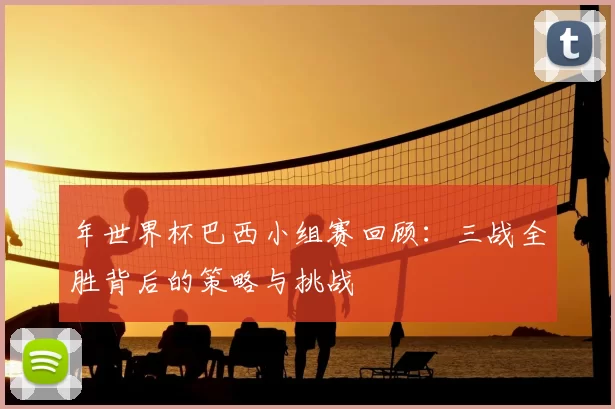 年世界杯巴西小组赛回顾：三战全胜背后的策略与挑战