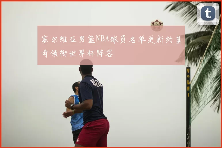 塞尔维亚男篮NBA球员名单更新约基奇领衔世界杯阵容