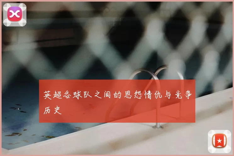 英超各球队之间的恩怨情仇与竞争历史