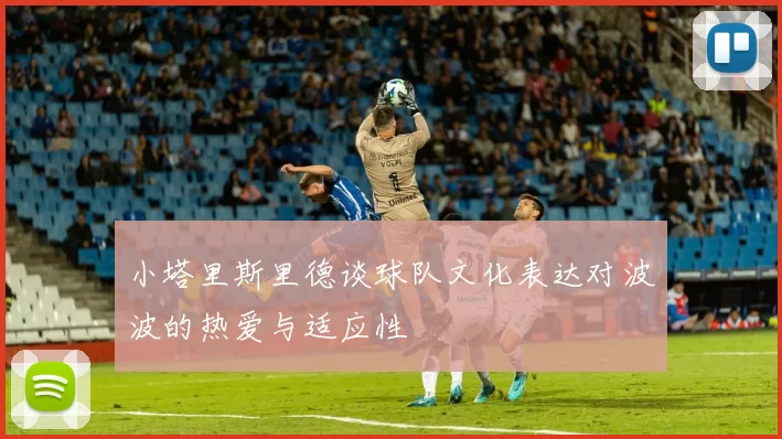 小塔里斯里德谈球队文化表达对波波的热爱与适应性