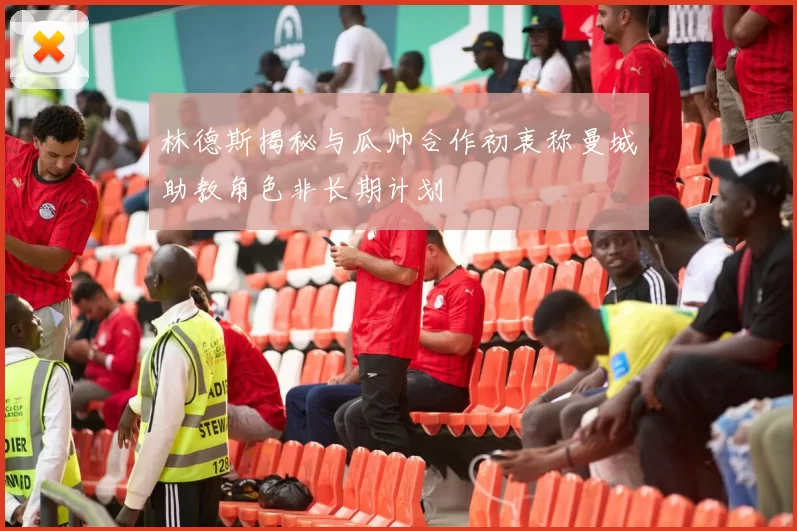 林德斯揭秘与瓜帅合作初衷称曼城助教角色非长期计划