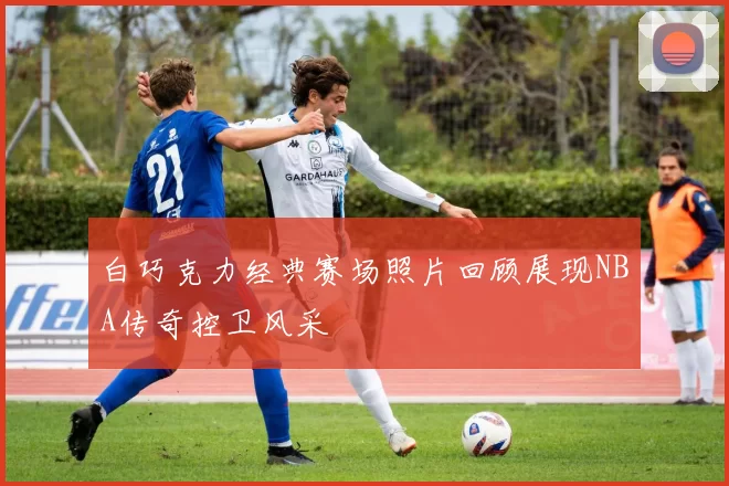 白巧克力经典赛场照片回顾展现NBA传奇控卫风采