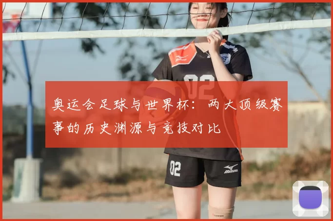 奥运会足球与世界杯：两大顶级赛事的历史渊源与竞技对比
