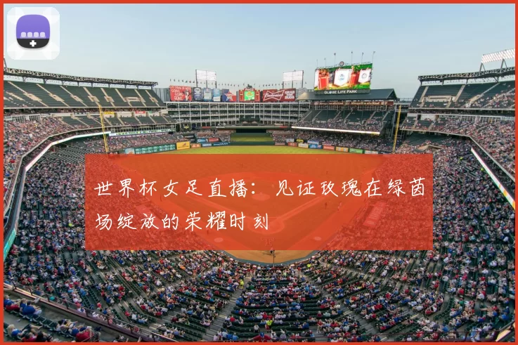世界杯女足直播：见证玫瑰在绿茵场绽放的荣耀时刻