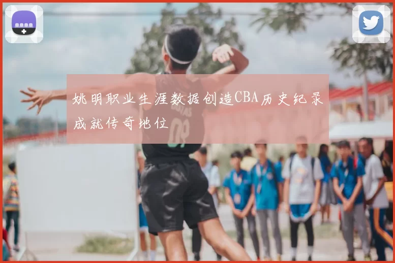 姚明职业生涯数据创造CBA历史纪录成就传奇地位