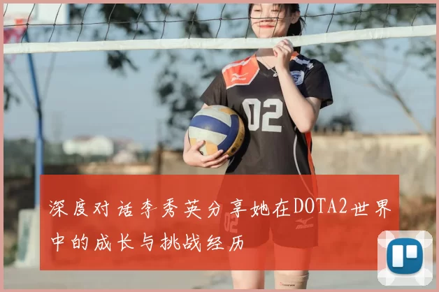 深度对话李秀英分享她在DOTA2世界中的成长与挑战经历