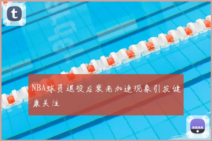 NBA球员退役后衰老加速现象引发健康关注
