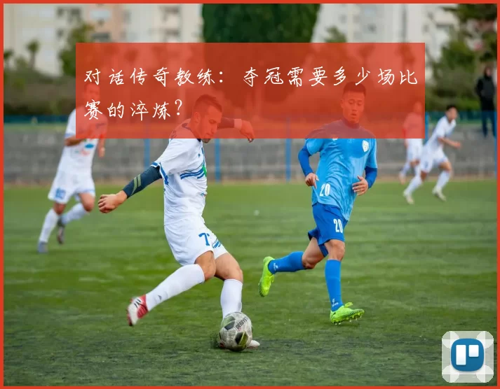 对话传奇教练：夺冠需要多少场比赛的淬炼？