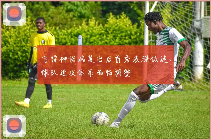 飞雷神伤病复出后首秀表现低迷，球队进攻体系面临调整