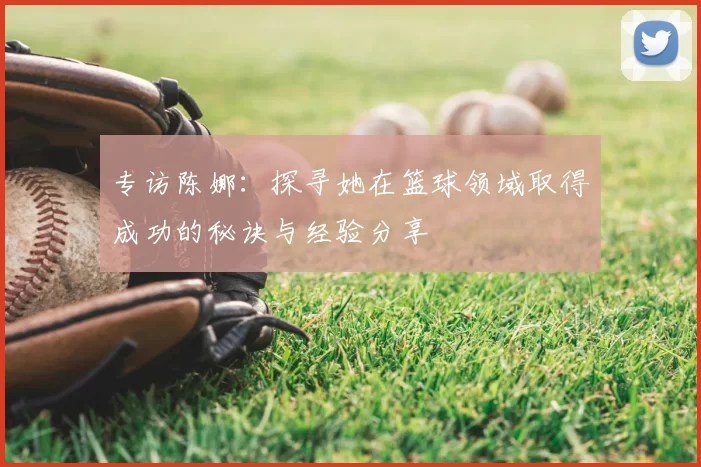 专访陈娜：探寻她在篮球领域取得成功的秘诀与经验分享