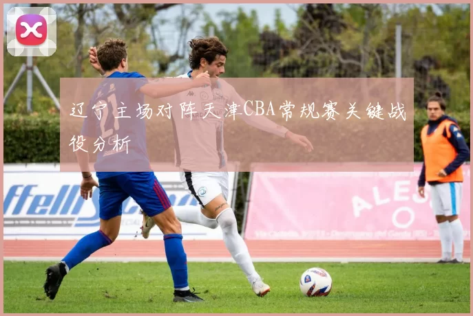 辽宁主场对阵天津CBA常规赛关键战役分析